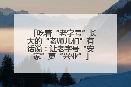 吃着“老字号”长大的“老师儿们”有话说：让老字号“安家”更“兴业”