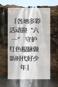 各地多彩活动迎“六一” 守护红色根脉做新时代好少年