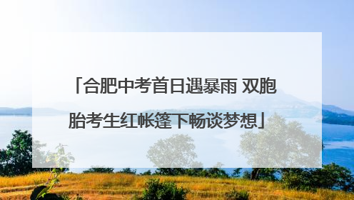 合肥中考首日遇暴雨 双胞胎考生红帐篷下畅谈梦想