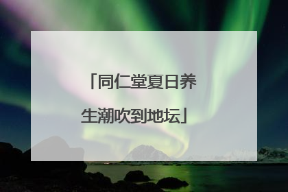 同仁堂夏日养生潮吹到地坛