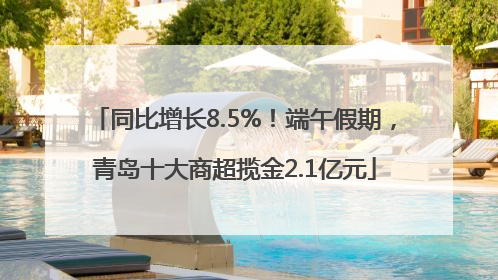 同比增长8.5%！端午假期，青岛十大商超揽金2.1亿元