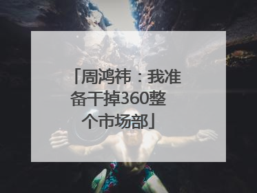 周鸿祎:我准备干掉360整个市场部