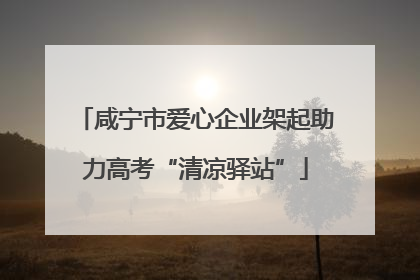 咸宁市爱心企业架起助力高考“清凉驿站”