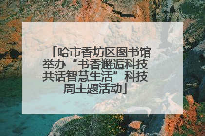 哈市香坊区图书馆举办“书香邂逅科技共话智慧生活”科技周主题活动