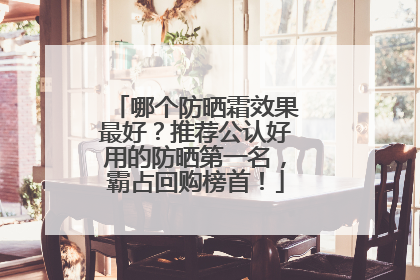 哪个防晒霜效果最好？推荐公认好用的防晒第一名，霸占回购榜首！