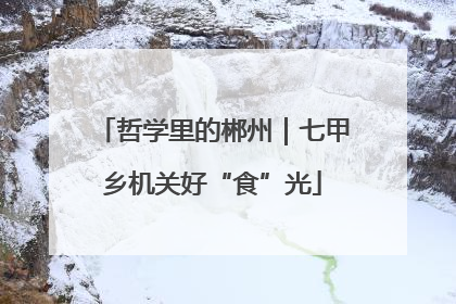 哲学里的郴州｜七甲乡机关好“食”光