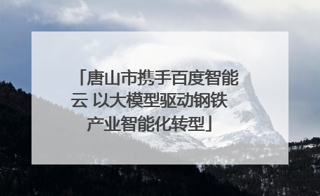 唐山市携手百度智能云 以大模型驱动钢铁产业智能化转型