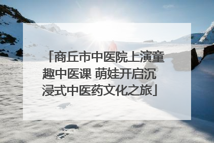 商丘市中医院上演童趣中医课 萌娃开启沉浸式中医药文化之旅