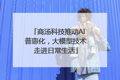 商汤科技推动AI普惠化，大模型技术走进日常生活