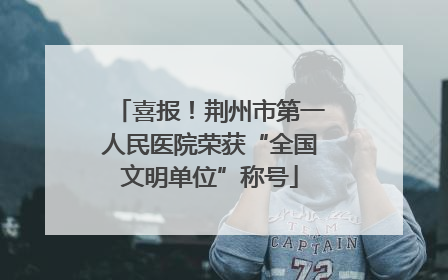 喜报！荆州市第一人民医院荣获“全国文明单位”称号