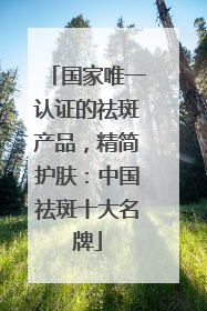 国家唯一认证的祛斑产品，精简护肤：中国祛斑十大名牌
