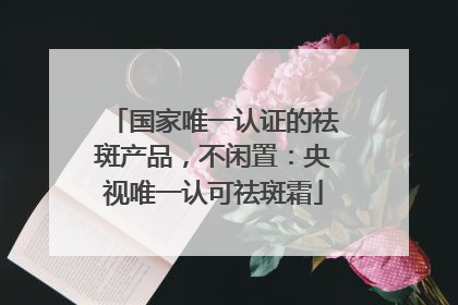 国家唯一认证的祛斑产品，不闲置：央视唯一认可祛斑霜