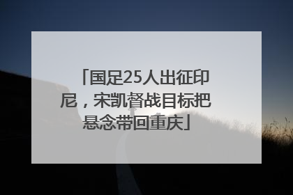 国足25人出征印尼，宋凯督战目标把悬念带回重庆