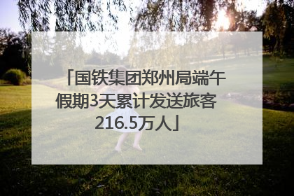 国铁集团郑州局端午假期3天累计发送旅客216.5万人