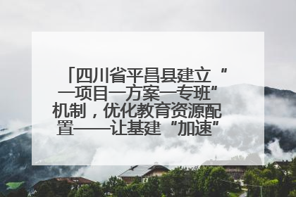 四川省平昌县建立“一项目一方案一专班”机制，优化教育资源配置——让基建“加速”，为成长“铺路”