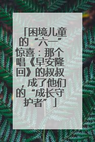 困境儿童的“六一”惊喜：那个唱《早安隆回》的叔叔，成了他们的“成长守护者”