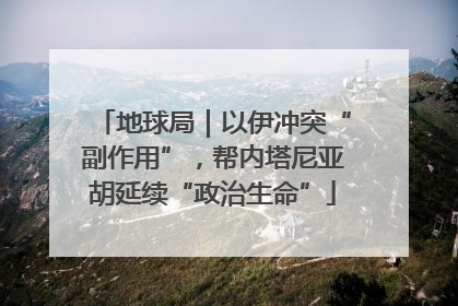 地球局｜以伊冲突“副作用”，帮内塔尼亚胡延续“政治生命”