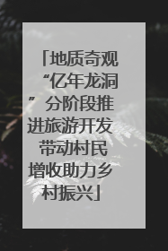 地质奇观“亿年龙洞”分阶段推进旅游开发 带动村民增收助力乡村振兴