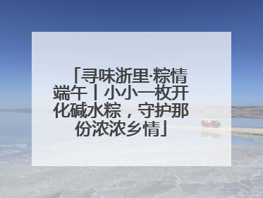 寻味浙里·粽情端午丨小小一枚开化碱水粽，守护那份浓浓乡情
