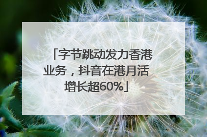 字节跳动发力香港业务，抖音在港月活增长超60%