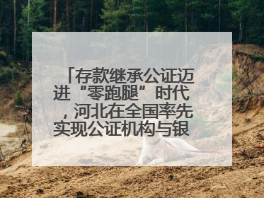 存款继承公证迈进“零跑腿”时代，河北在全国率先实现公证机构与银行数据实时交互