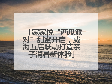 家家悦“西瓜派对”甜蜜开启，威海五店联动打造亲子消暑新体验