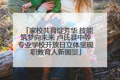 家校共育绽芳华 技能筑梦向未来 卢氏县中等专业学校开放日立体呈现职教育人新图景