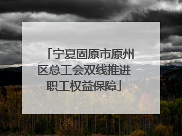 宁夏固原市原州区总工会双线推进职工权益保障