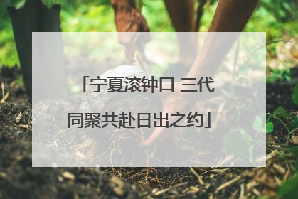 宁夏滚钟口 三代同聚共赴日出之约