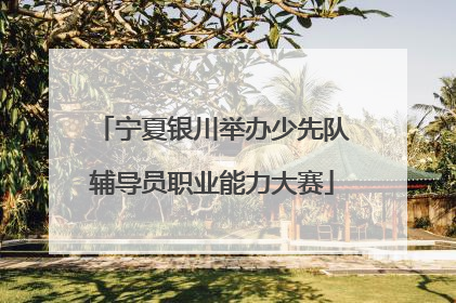 宁夏银川举办少先队辅导员职业能力大赛