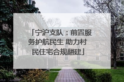 宁沪支队：前置服务护航民生 助力村民住宅合规翻建