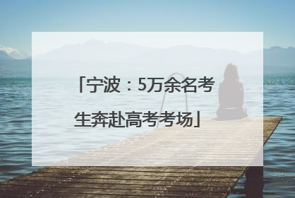 宁波：5万余名考生奔赴高考考场