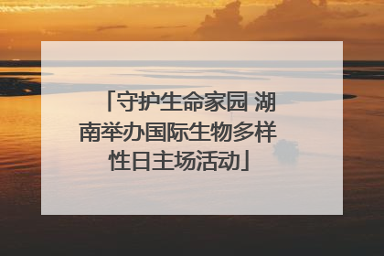 守护生命家园 湖南举办国际生物多样性日主场活动