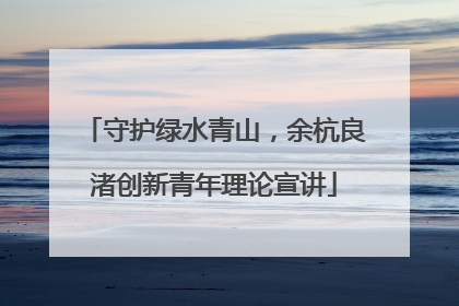 守护绿水青山，余杭良渚创新青年理论宣讲