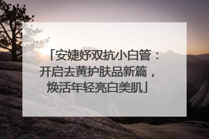 安婕妤双抗小白管：开启去黄护肤品新篇，焕活年轻亮白美肌
