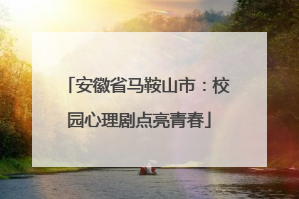 安徽省马鞍山市：校园心理剧点亮青春