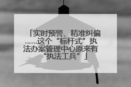 实时预警、精准纠偏……这个“标杆式”执法办案管理中心原来有“执法工兵”