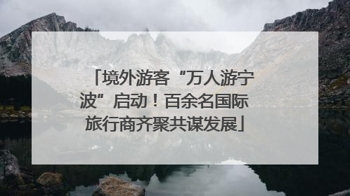 境外游客“万人游宁波”启动！百余名国际旅行商齐聚共谋发展