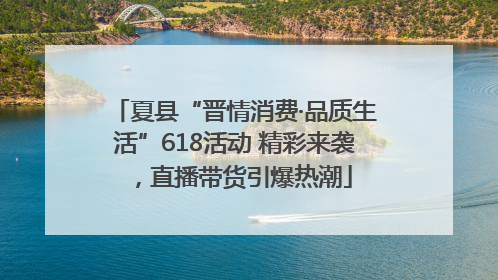 夏县“晋情消费·品质生活”618活动 精彩来袭，直播带货引爆热潮