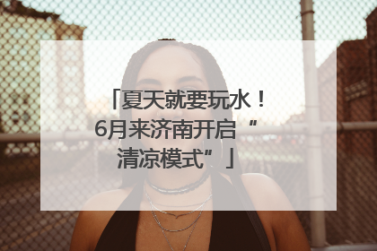 夏天就要玩水！6月来济南开启“清凉模式”