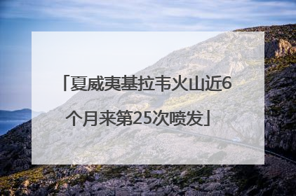 夏威夷基拉韦火山近6个月来第25次喷发
