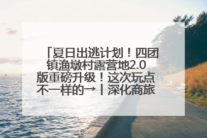 夏日出逃计划！四团镇渔墩村露营地2.0版重磅升级！这次玩点不一样的→丨深化商旅文体农展融合