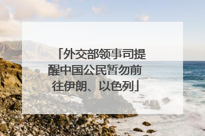 外交部领事司提醒中国公民暂勿前往伊朗、以色列