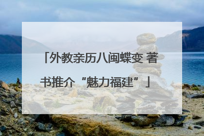 外教亲历八闽蝶变 著书推介“魅力福建”