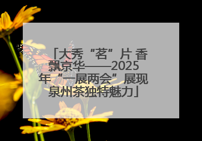 大秀“茗”片 香飘京华——2025年“一展两会”展现泉州茶独特魅力