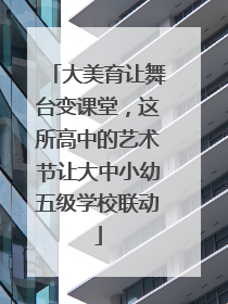 大美育让舞台变课堂，这所高中的艺术节让大中小幼五级学校联动