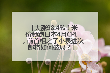 大涨98.4%！米价领跑日本4月CPI，前首相之子小泉进次郎将如何破局？