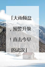 大雨倾盆，预警升级！直击今早的武汉