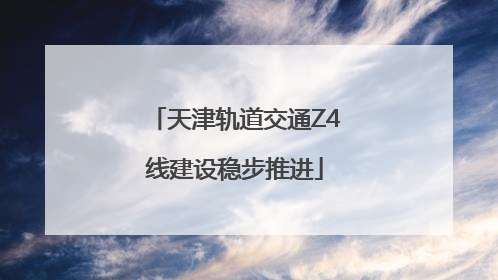 天津轨道交通Z4线建设稳步推进