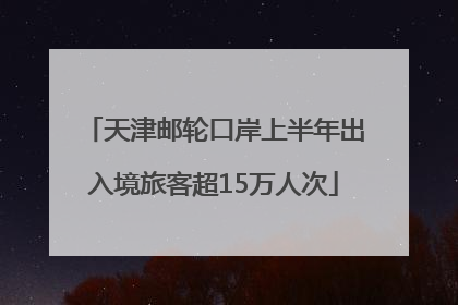 天津邮轮口岸上半年出入境旅客超15万人次
